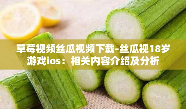草莓视频丝瓜视频下载-丝瓜视18岁游戏ios：相关内容介绍及分析