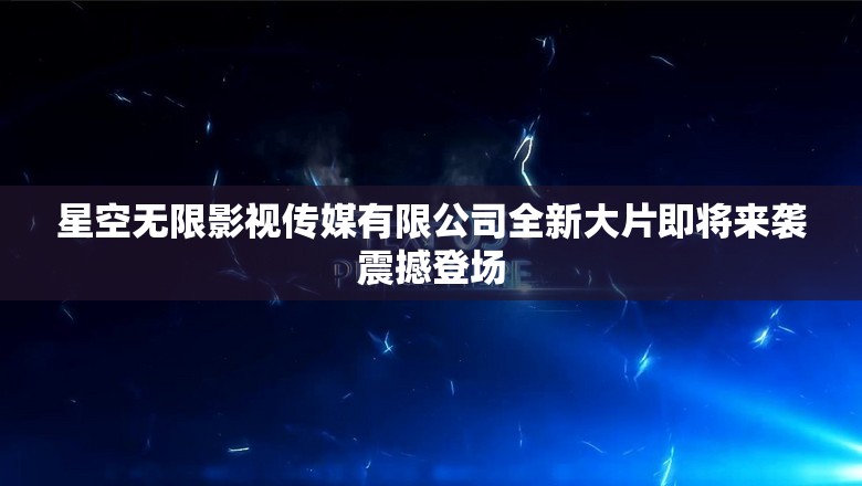 星空无限影视传媒有限公司全新大片即将来袭震撼登场