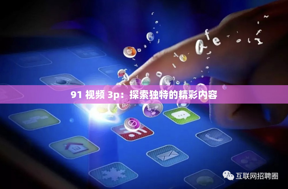 91 视频 3p：探索独特的精彩内容