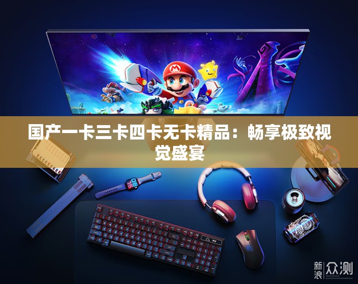 国产一卡三卡四卡无卡精品：畅享极致视觉盛宴