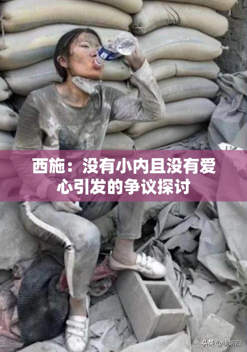 西施：没有小内且没有爱心引发的争议探讨
