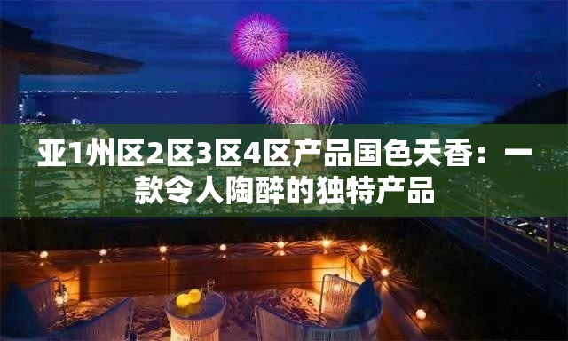 亚1州区2区3区4区产品国色天香：一款令人陶醉的独特产品