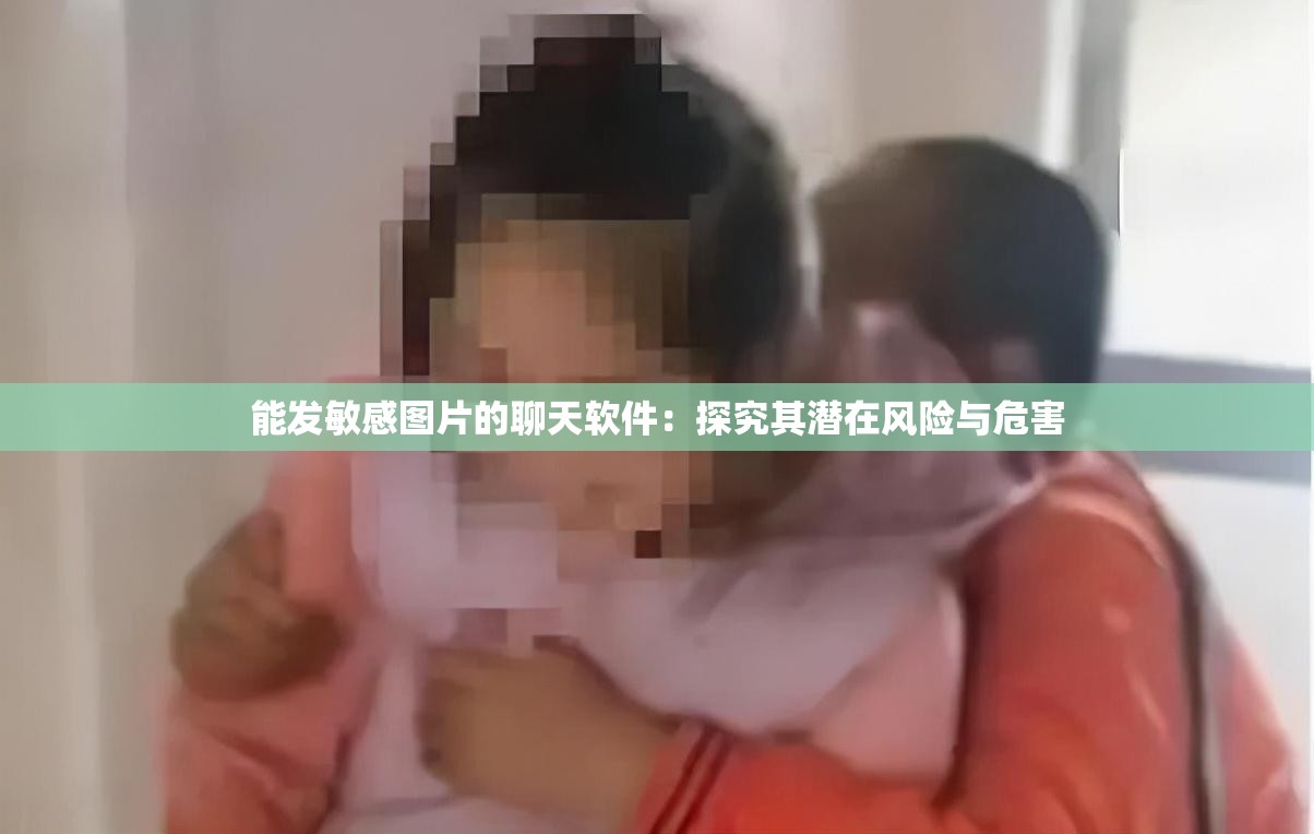 能发敏感图片的聊天软件：探究其潜在风险与危害