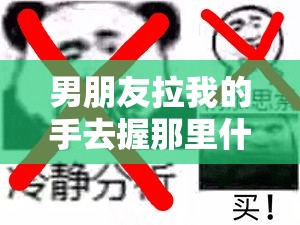 男朋友拉我的手去握那里什么心理：探究其背后深层含义及可能动机