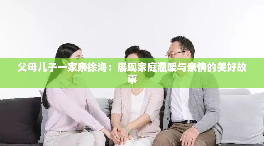 父母儿子一家亲徐海：展现家庭温暖与亲情的美好故事