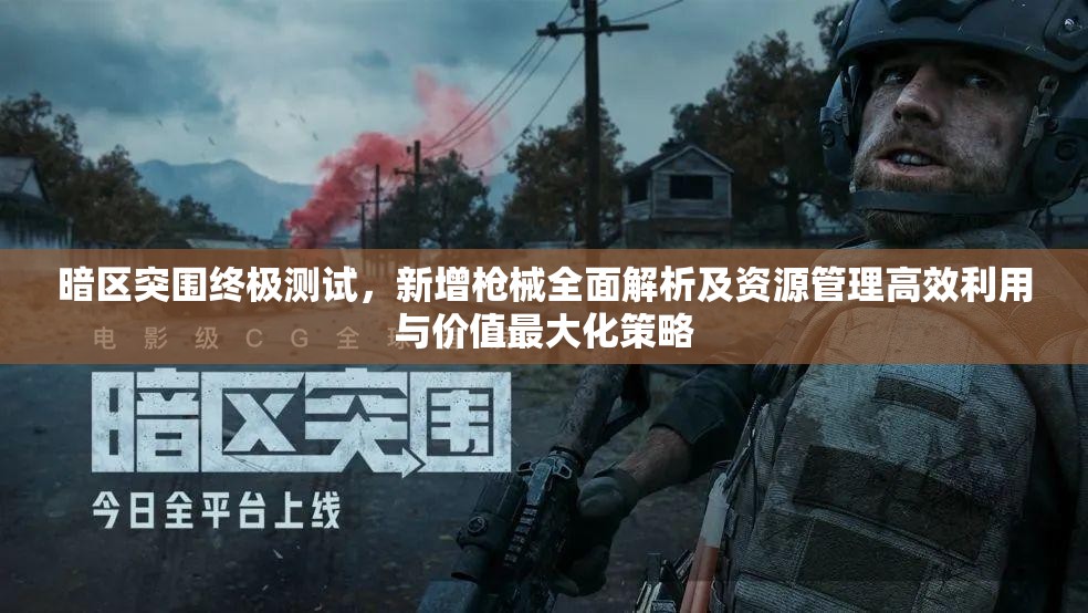 暗区突围终极测试，新增枪械全面解析及资源管理高效利用与价值最大化策略