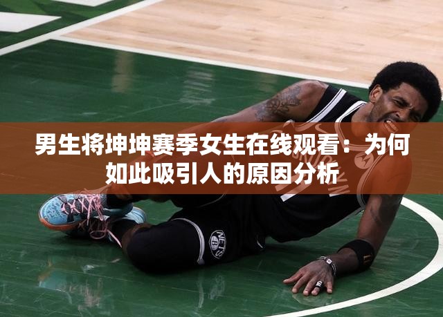 男生将坤坤赛季女生在线观看：为何如此吸引人的原因分析
