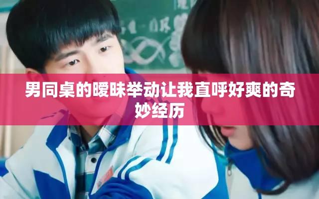 男同桌的暧昧举动让我直呼好爽的奇妙经历