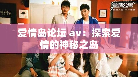 爱情岛论坛 av：探索爱情的神秘之岛