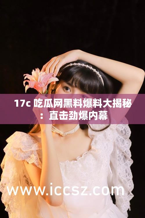 17c 吃瓜网黑料爆料大揭秘：直击劲爆内幕