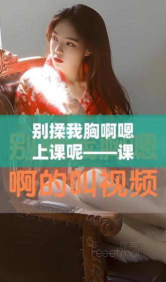 别揉我胸啊嗯上课呢——课堂上的私密尴尬遭遇