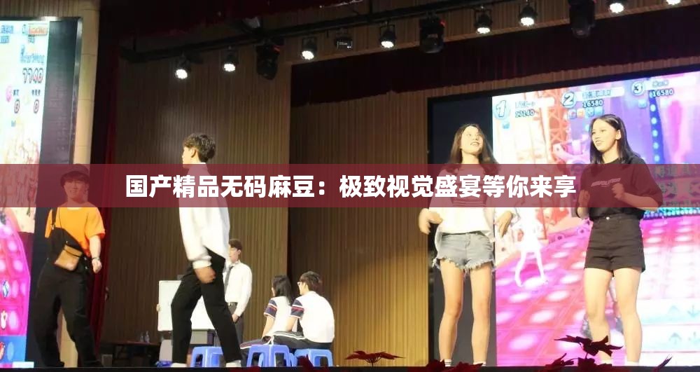 国产精品无码麻豆：极致视觉盛宴等你来享