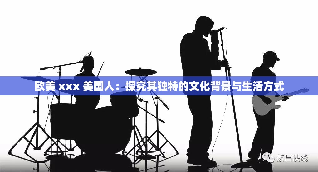 欧美 xxx 美国人：探究其独特的文化背景与生活方式