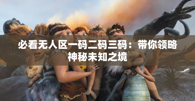 必看无人区一码二码三码：带你领略神秘未知之境