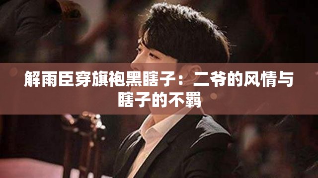 解雨臣穿旗袍黑瞎子：二爷的风情与瞎子的不羁