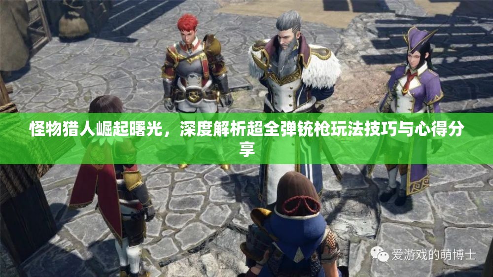 怪物猎人崛起曙光，深度解析超全弹铳枪玩法技巧与心得分享