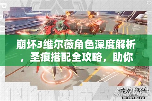 崩坏3维尔薇角色深度解析，圣痕搭配全攻略，助你解锁她的极致战斗力