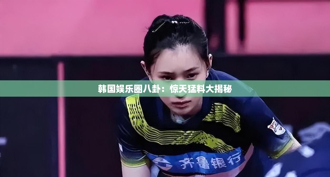 韩国娱乐圈八卦：惊天猛料大揭秘