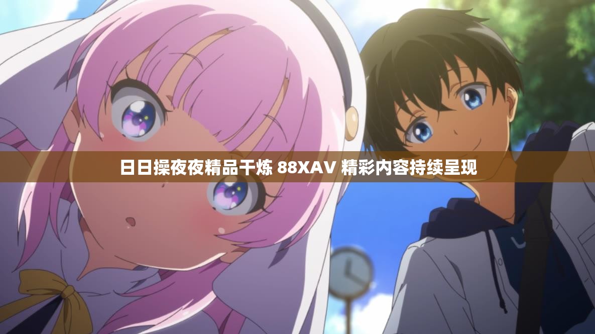 日日操夜夜精品干炼 88XAV 精彩内容持续呈现
