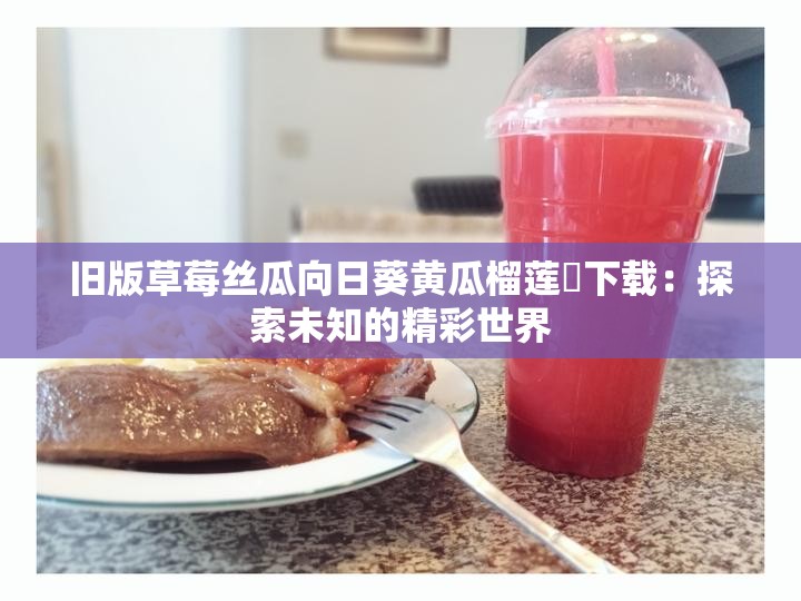 旧版草莓丝瓜向日葵黄瓜榴莲汅下载：探索未知的精彩世界