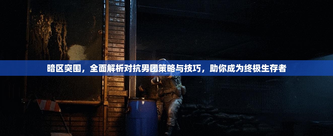 暗区突围，全面解析对抗男团策略与技巧，助你成为终极生存者