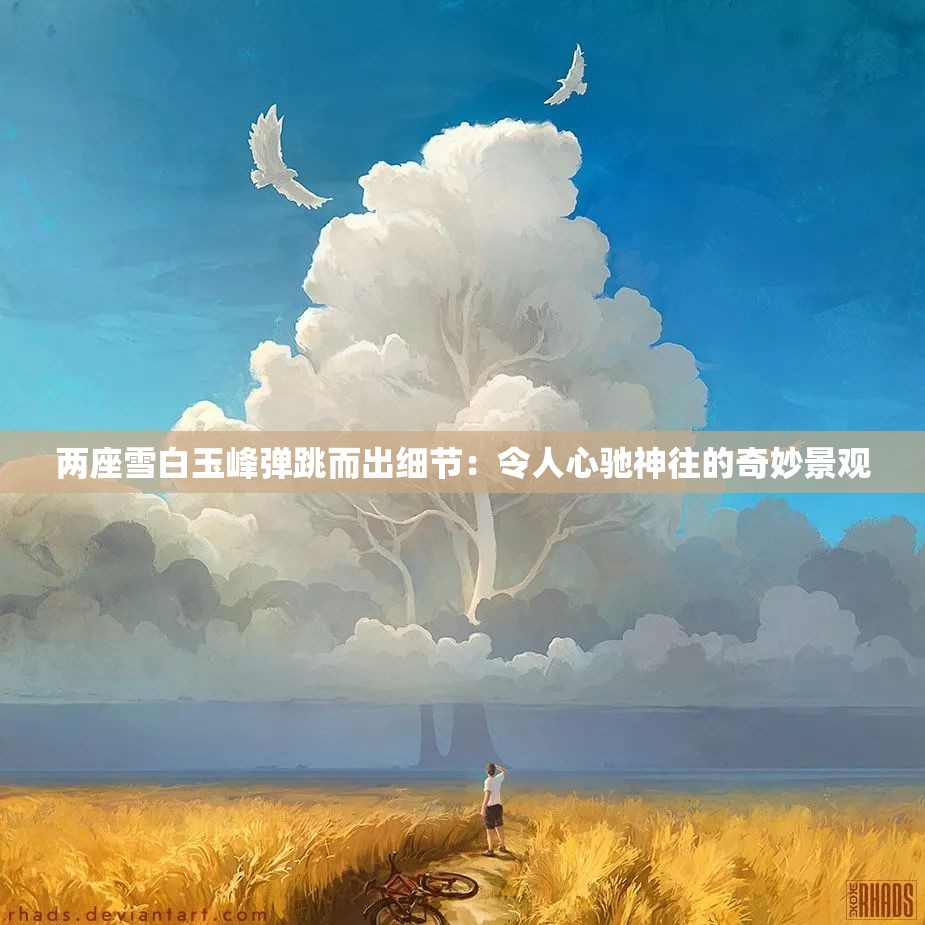 两座雪白玉峰弹跳而出细节：令人心驰神往的奇妙景观