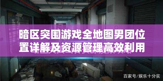 暗区突围游戏全地图男团位置详解及资源管理高效利用策略指南