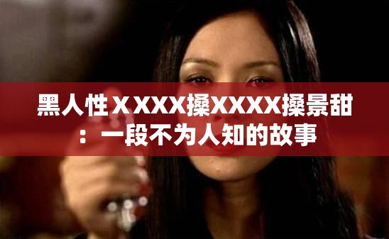 黑人性ⅩXXX搡XXXX搡景甜：一段不为人知的故事