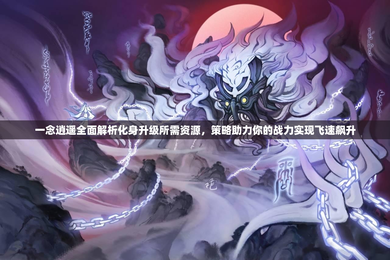 一念逍遥全面解析化身升级所需资源，策略助力你的战力实现飞速飙升