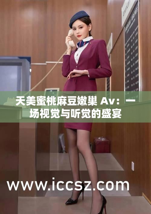 天美蜜桃麻豆嫩巢 Av：一场视觉与听觉的盛宴