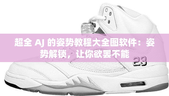 超全 AJ 的姿势教程大全图软件：姿势解锁，让你欲罢不能