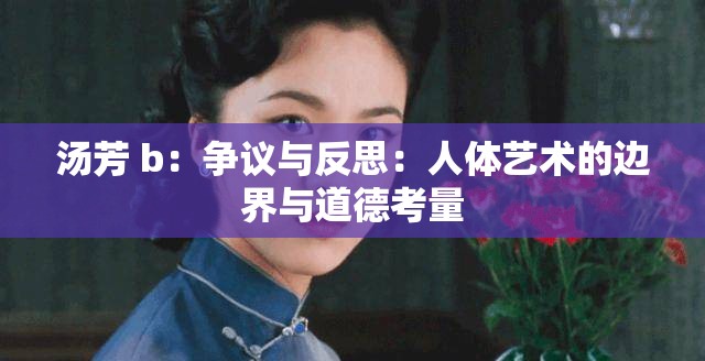 汤芳 b：争议与反思：人体艺术的边界与道德考量
