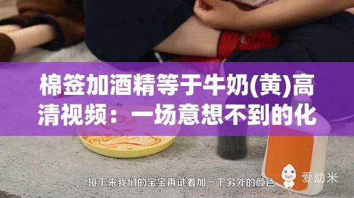 棉签加酒精等于牛奶(黄)高清视频：一场意想不到的化学实验