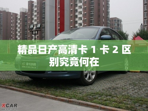 精品日产高清卡 1 卡 2 区别究竟何在