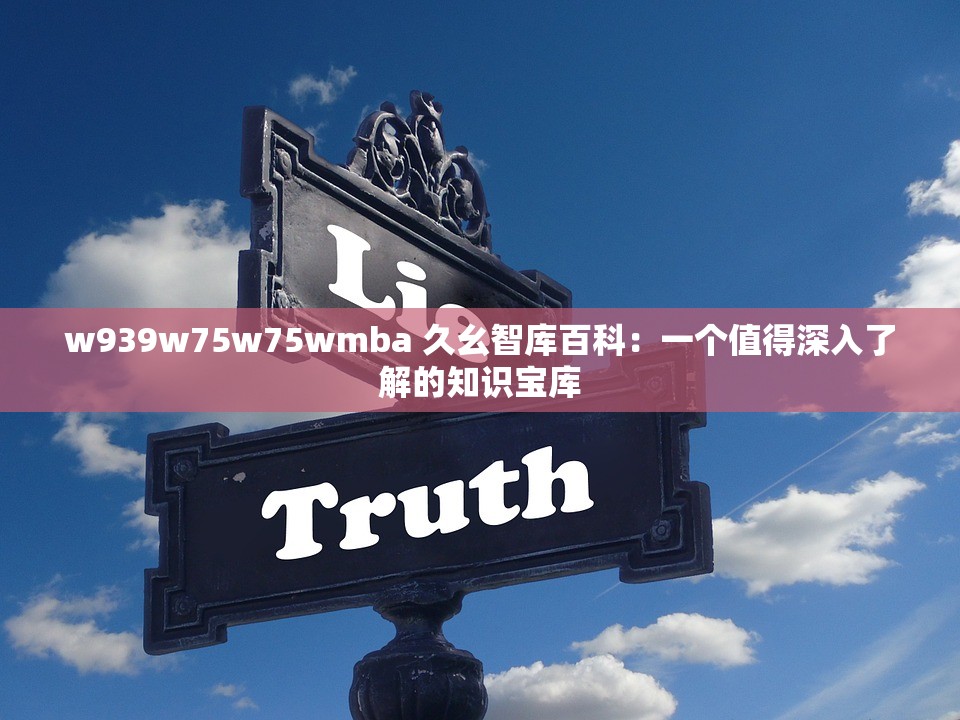 w939w75w75wmba 久幺智库百科：一个值得深入了解的知识宝库