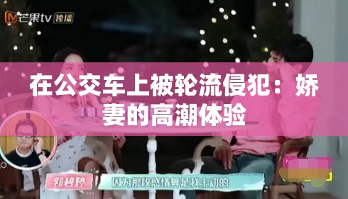 在公交车上被轮流侵犯：娇妻的高潮体验