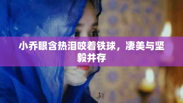 小乔眼含热泪咬着铁球，凄美与坚毅并存