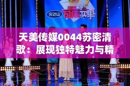 天美传媒0044苏密清歌：展现独特魅力与精彩演绎