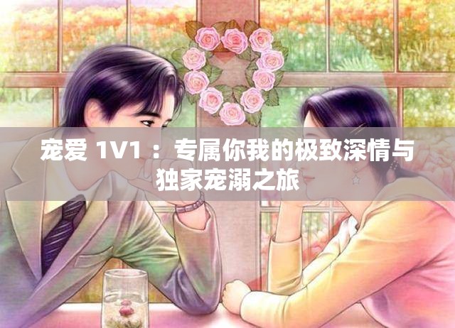 宠爱 1V1 ：专属你我的极致深情与独家宠溺之旅