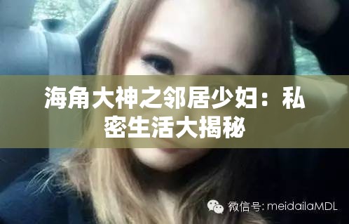 海角大神之邻居少妇：私密生活大揭秘
