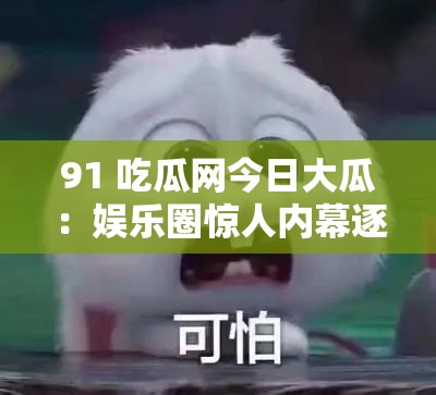 91 吃瓜网今日大瓜：娱乐圈惊人内幕逐一曝光