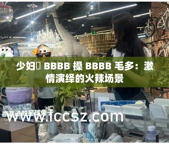 少妇槡 BBBB 搡 BBBB 毛多：激情演绎的火辣场景