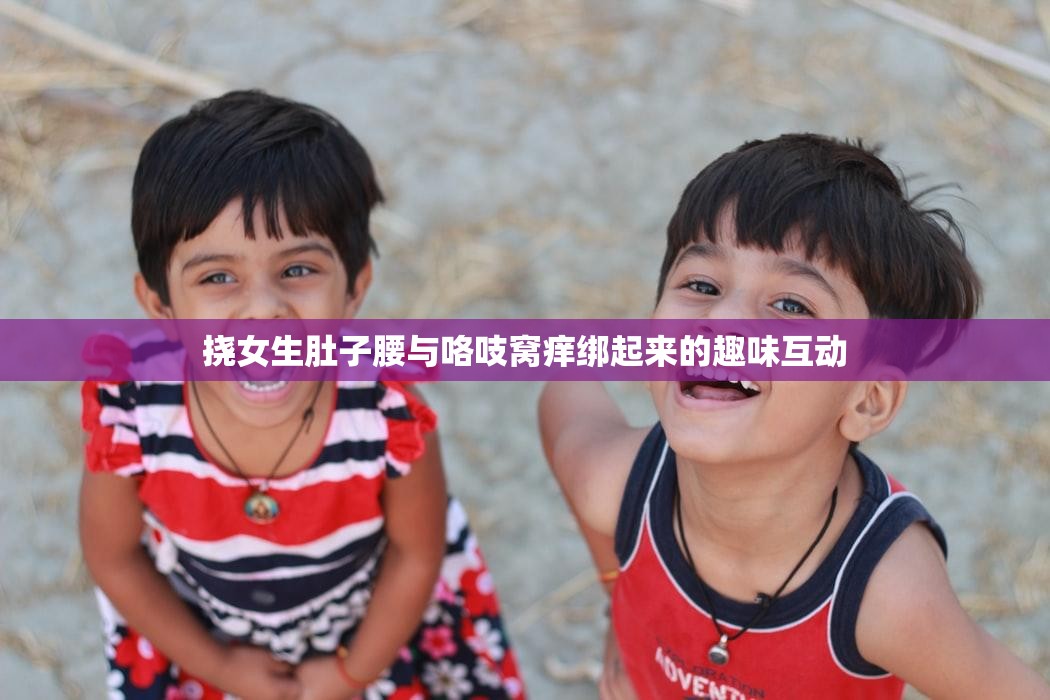 挠女生肚子腰与咯吱窝痒绑起来的趣味互动