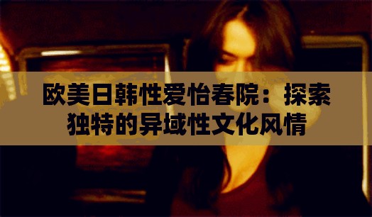 欧美日韩性爱怡春院：探索独特的异域性文化风情