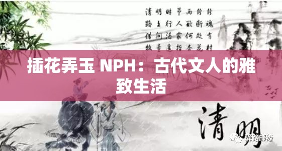 插花弄玉 NPH：古代文人的雅致生活