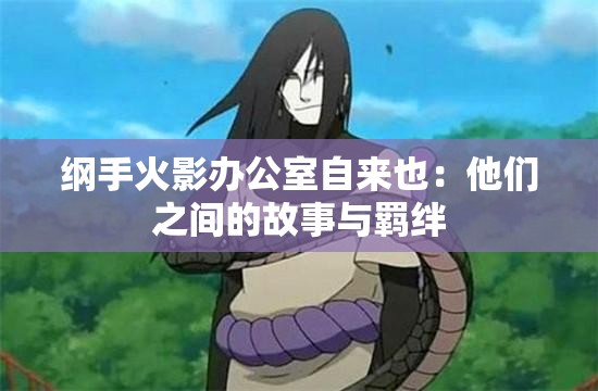 纲手火影办公室自来也：他们之间的故事与羁绊