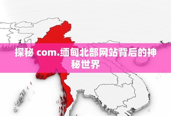 探秘 com.缅甸北部网站背后的神秘世界