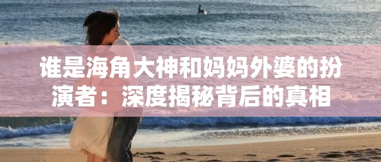 谁是海角大神和妈妈外婆的扮演者：深度揭秘背后的真相