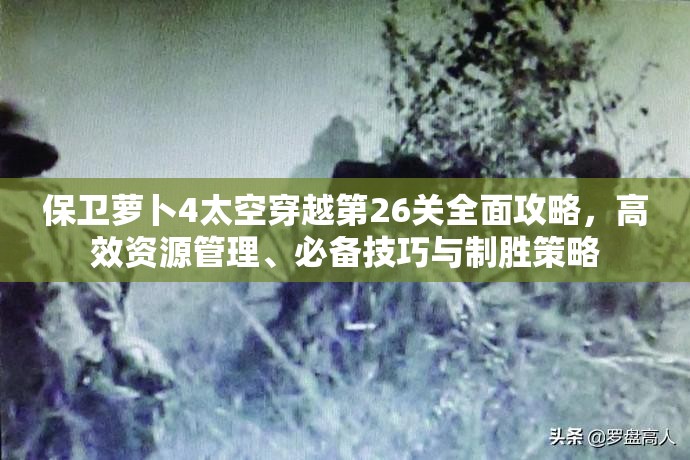 保卫萝卜4太空穿越第26关全面攻略，高效资源管理、必备技巧与制胜策略