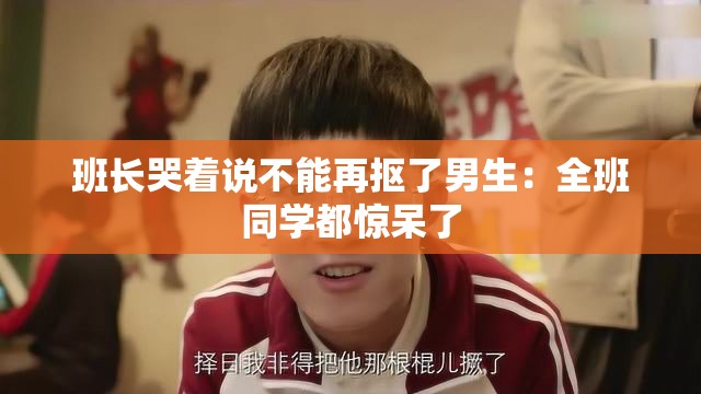 班长哭着说不能再抠了男生：全班同学都惊呆了